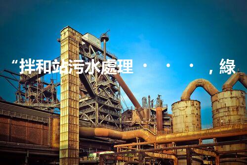 “拌和站污水處理，綠色環(huán)保新篇章”